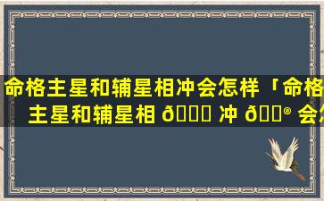 命格主星和辅星相冲会怎样「命格主星和辅星相 🐘 冲 💮 会怎样呢」